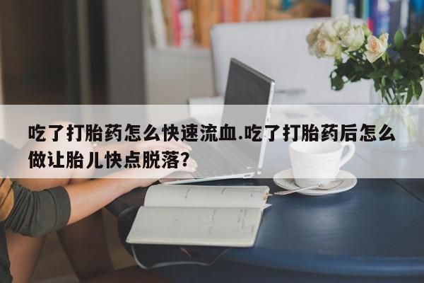 米非司酮购买渠道微信吃了打胎药怎么快速流血.吃了打胎药后怎么做让胎儿快点脱落？