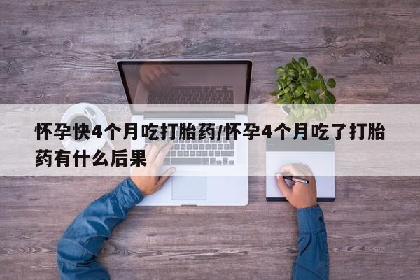 米非司酮购买渠道微信怀孕快4个月吃打胎药/怀孕4个月吃了打胎药有什么后果