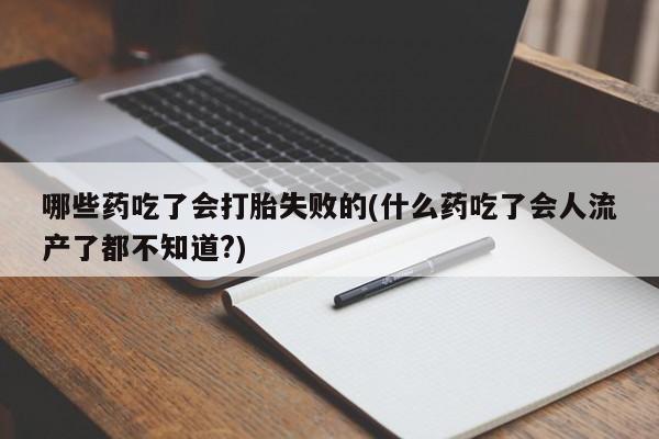 米非司酮购买渠道微信哪些药吃了会打胎失败的(什么药吃了会人流产了都不知道?)