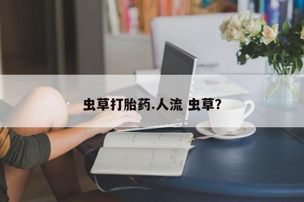 米非司酮购买渠道微信虫草打胎药.人流 虫草？