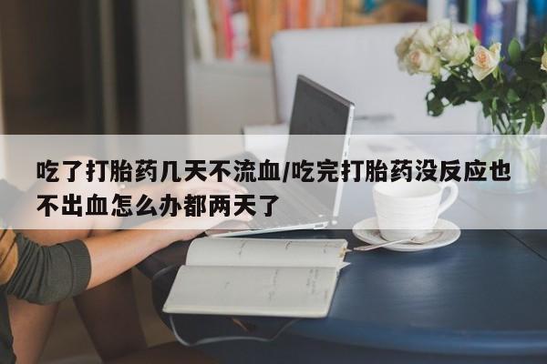 米非司酮购买渠道微信吃了打胎药几天不流血/吃完打胎药没反应也不出血怎么办都两天了
