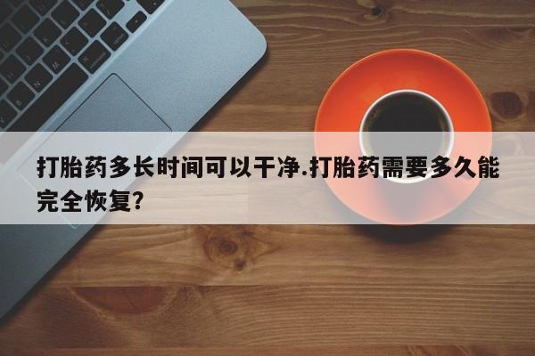 米非司酮购买渠道微信打胎药多长时间可以干净.打胎药需要多久能完全恢复？