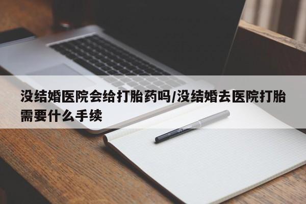 米非司酮购买渠道微信没结婚医院会给打胎药吗/没结婚去医院打胎需要什么手续