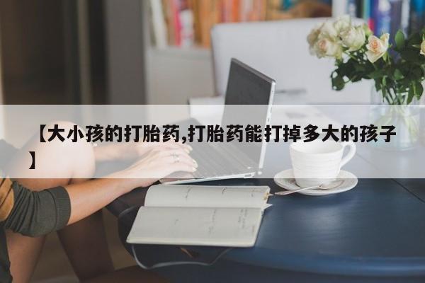 米非司酮购买渠道微信【大小孩的打胎药,打胎药能打掉多大的孩子】