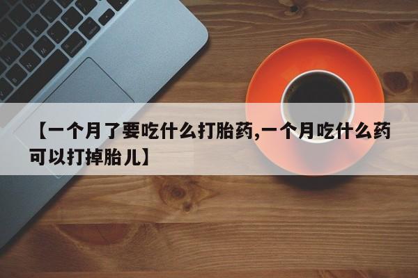 米非司酮购买渠道微信【一个月了要吃什么打胎药,一个月吃什么药可以打掉胎儿】