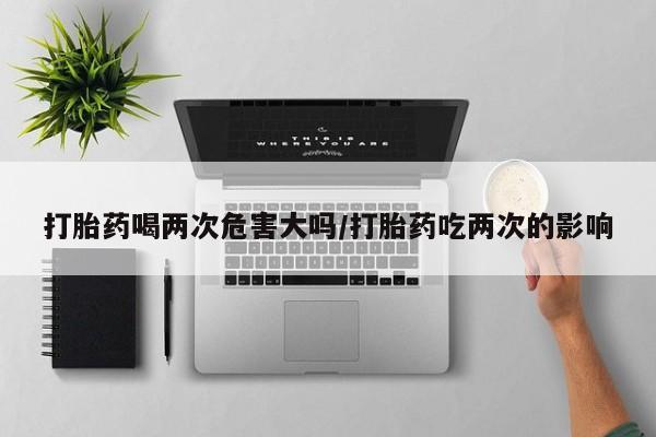 米非司酮购买渠道微信打胎药喝两次危害大吗/打胎药吃两次的影响