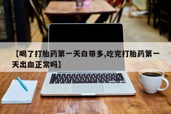 米非司酮购买渠道微信【喝了打胎药第一天白带多,吃完打胎药第一天出血正常吗】