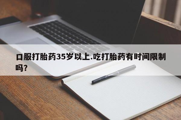米非司酮购买渠道微信口服打胎药35岁以上.吃打胎药有时间限制吗？