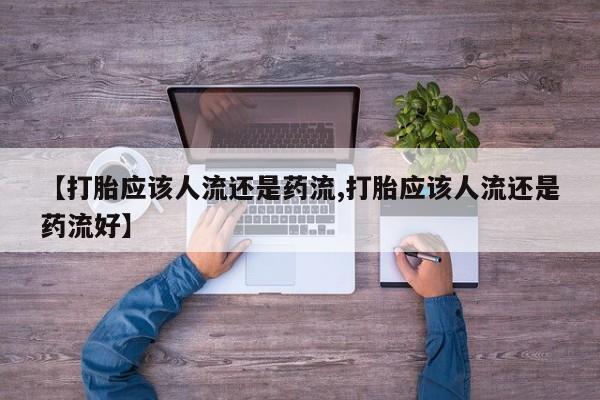 米非司酮购买渠道微信【打胎应该人流还是药流,打胎应该人流还是药流好】