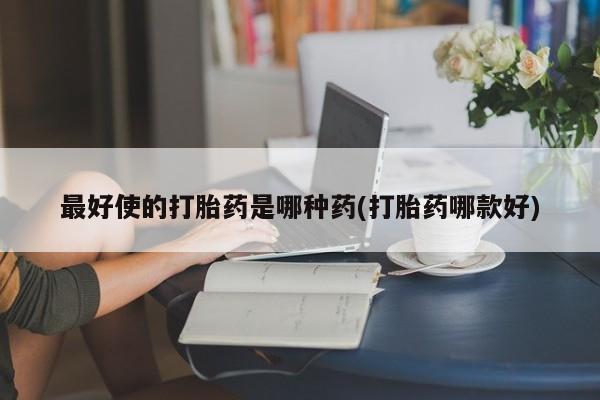 米非司酮购买渠道微信最好使的打胎药是哪种药(打胎药哪款好)