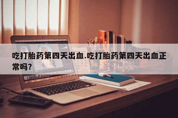 米非司酮购买渠道微信吃打胎药第四天出血.吃打胎药第四天出血正常吗？