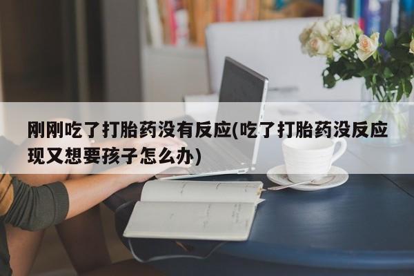 米非司酮购买渠道微信刚刚吃了打胎药没有反应(吃了打胎药没反应现又想要孩子怎么办)