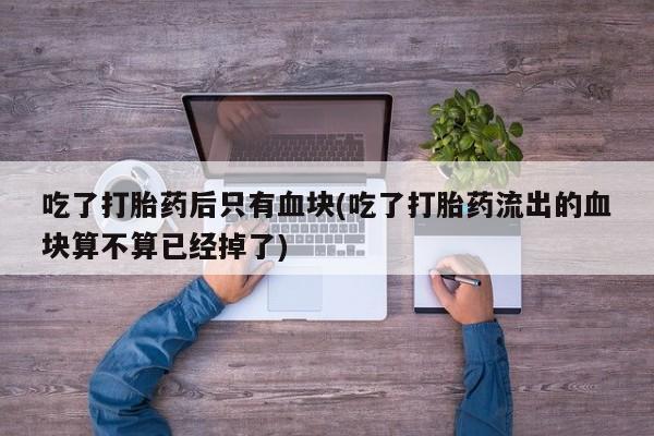 米非司酮购买渠道微信吃了打胎药后只有血块(吃了打胎药流出的血块算不算已经掉了)