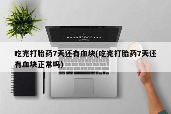 米非司酮购买渠道微信吃完打胎药7天还有血块(吃完打胎药7天还有血块正常吗)