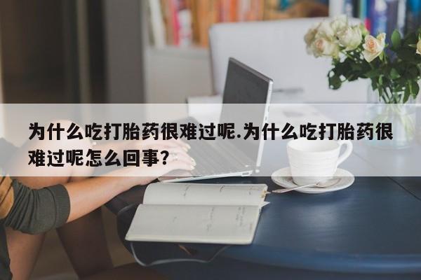 米非司酮购买渠道微信为什么吃打胎药很难过呢.为什么吃打胎药很难过呢怎么回事？