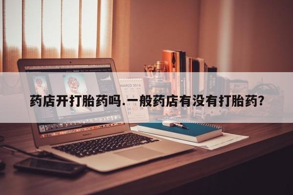 米非司酮购买渠道微信药店开打胎药吗.一般药店有没有打胎药？