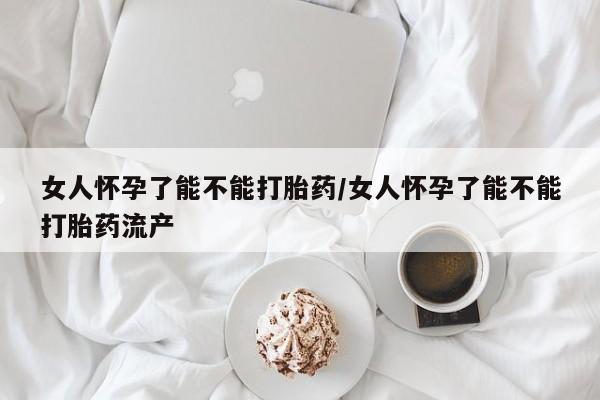 米非司酮购买渠道微信女人怀孕了能不能打胎药/女人怀孕了能不能打胎药流产