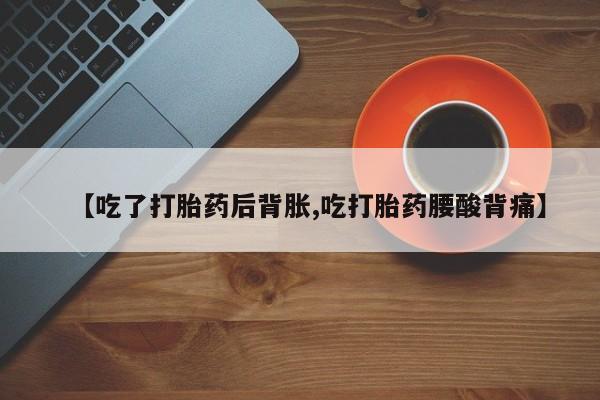 米非司酮购买渠道微信【吃了打胎药后背胀,吃打胎药腰酸背痛】