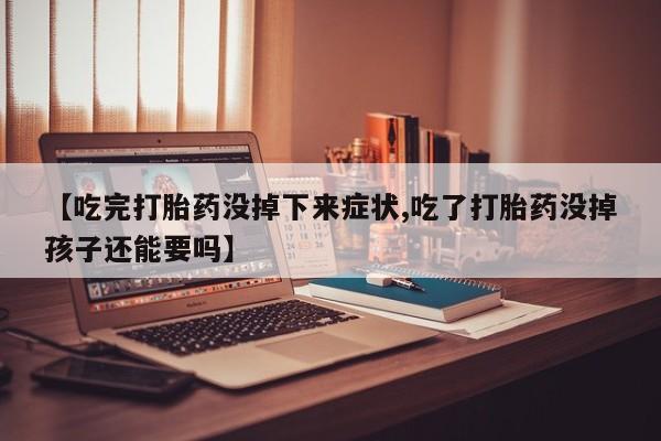 米非司酮购买渠道微信【吃完打胎药没掉下来症状,吃了打胎药没掉孩子还能要吗】