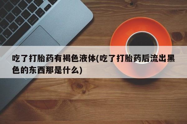米非司酮购买渠道微信吃了打胎药有褐色液体(吃了打胎药后流出黑色的东西那是什么)