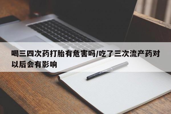 米非司酮购买渠道微信喝三四次药打胎有危害吗/吃了三次流产药对以后会有影响