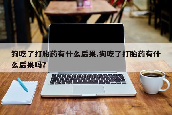 米非司酮购买渠道微信狗吃了打胎药有什么后果.狗吃了打胎药有什么后果吗？