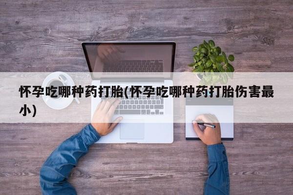 米非司酮购买渠道微信怀孕吃哪种药打胎(怀孕吃哪种药打胎伤害最小)