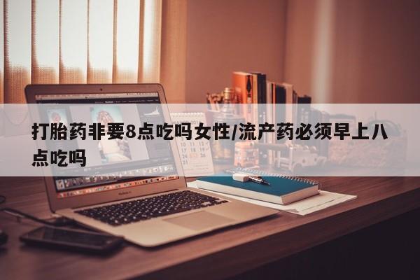 米非司酮购买渠道微信打胎药非要8点吃吗女性/流产药必须早上八点吃吗