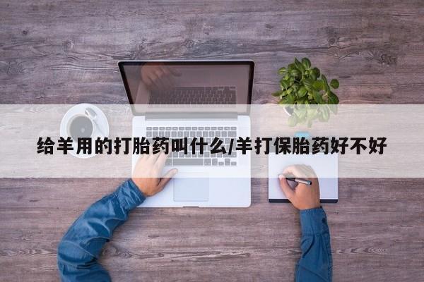 米非司酮购买渠道微信给羊用的打胎药叫什么/羊打保胎药好不好
