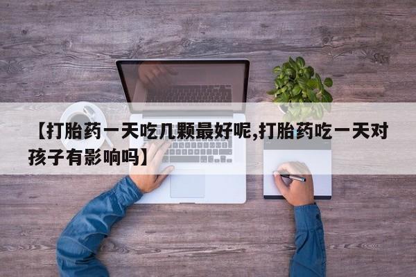 米非司酮购买渠道微信【打胎药一天吃几颗最好呢,打胎药吃一天对孩子有影响吗】