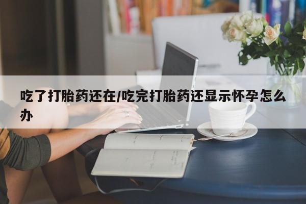 米非司酮购买渠道微信吃了打胎药还在/吃完打胎药还显示怀孕怎么办