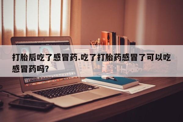 米非司酮购买渠道微信打胎后吃了感冒药.吃了打胎药感冒了可以吃感冒药吗？