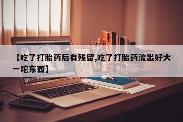 米非司酮购买渠道微信【吃了打胎药后有残留,吃了打胎药流出好大一坨东西】