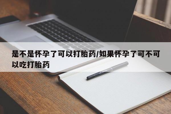 米非司酮购买渠道微信是不是怀孕了可以打胎药/如果怀孕了可不可以吃打胎药