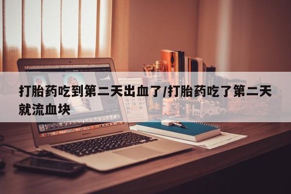 米非司酮购买渠道微信打胎药吃到第二天出血了/打胎药吃了第二天就流血块