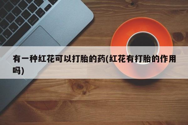 米非司酮购买渠道微信有一种红花可以打胎的药(红花有打胎的作用吗)