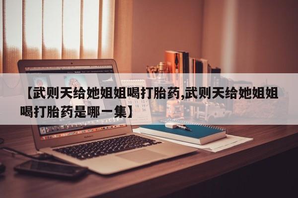 米非司酮购买渠道微信【武则天给她姐姐喝打胎药,武则天给她姐姐喝打胎药是哪一集】