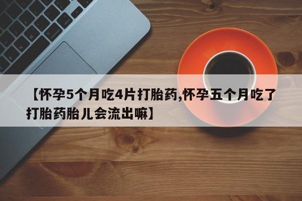 米非司酮购买渠道微信【怀孕5个月吃4片打胎药,怀孕五个月吃了打胎药胎儿会流出嘛】