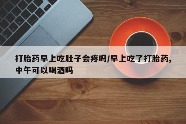 米非司酮购买渠道微信打胎药早上吃肚子会疼吗/早上吃了打胎药,中午可以喝酒吗