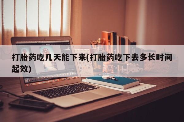 米非司酮购买渠道微信打胎药吃几天能下来(打胎药吃下去多长时间起效)