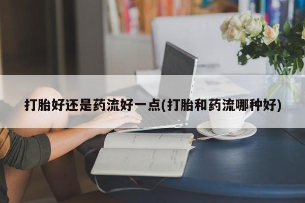 米非司酮购买渠道微信打胎好还是药流好一点(打胎和药流哪种好)