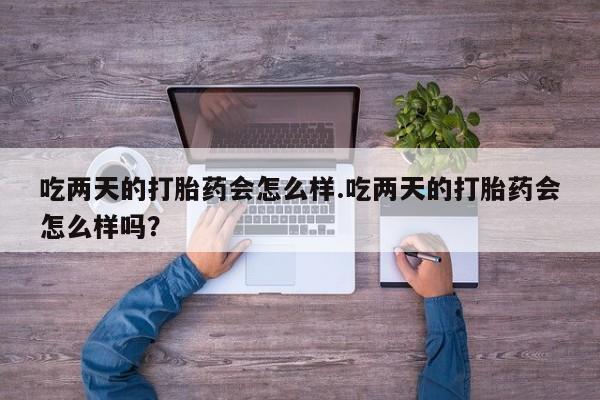 米非司酮购买渠道微信吃两天的打胎药会怎么样.吃两天的打胎药会怎么样吗？
