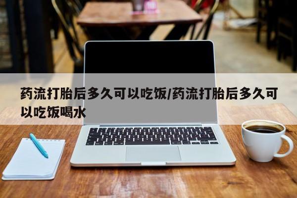 米非司酮购买渠道微信药流打胎后多久可以吃饭/药流打胎后多久可以吃饭喝水