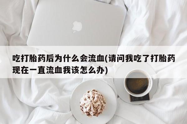 米非司酮购买渠道微信吃打胎药后为什么会流血(请问我吃了打胎药现在一直流血我该怎么办)