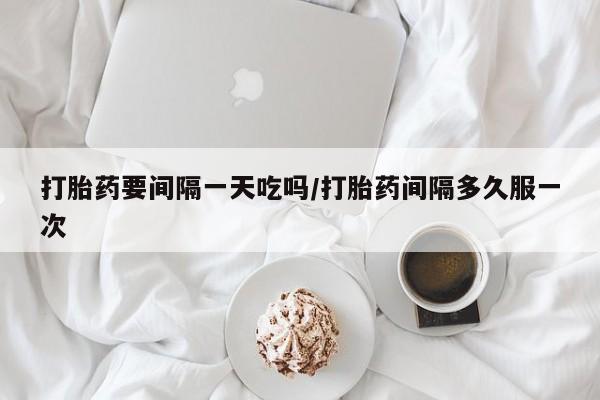 米非司酮购买渠道微信打胎药要间隔一天吃吗/打胎药间隔多久服一次