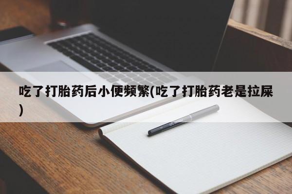 米非司酮购买渠道微信吃了打胎药后小便频繁(吃了打胎药老是拉屎)