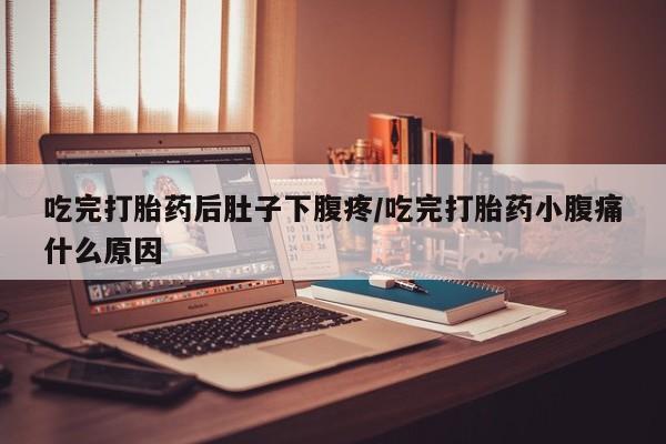 米非司酮购买渠道微信吃完打胎药后肚子下腹疼/吃完打胎药小腹痛什么原因