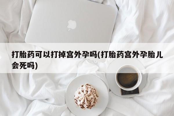 米非司酮购买渠道微信打胎药可以打掉宫外孕吗(打胎药宫外孕胎儿会死吗)