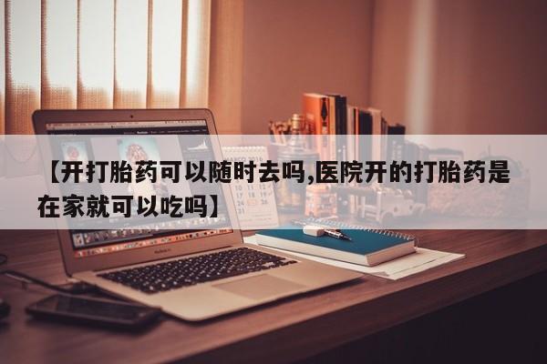 米非司酮购买渠道微信【开打胎药可以随时去吗,医院开的打胎药是在家就可以吃吗】