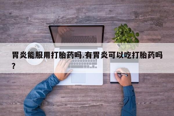 米非司酮购买渠道微信胃炎能服用打胎药吗.有胃炎可以吃打胎药吗？